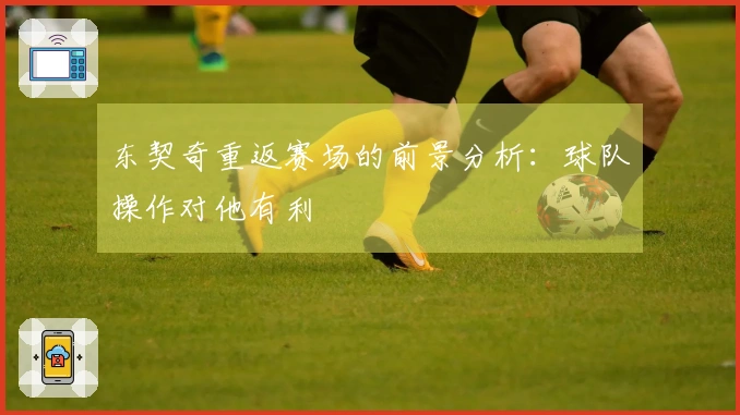 东契奇重返赛场的前景分析：球队操作对他有利