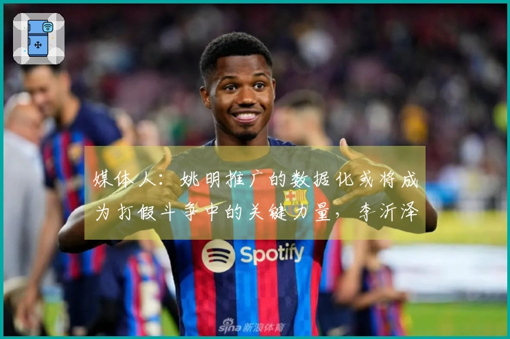 媒体人：姚明推广的数据化或将成为打假斗争中的关键力量，李沂泽或非个案